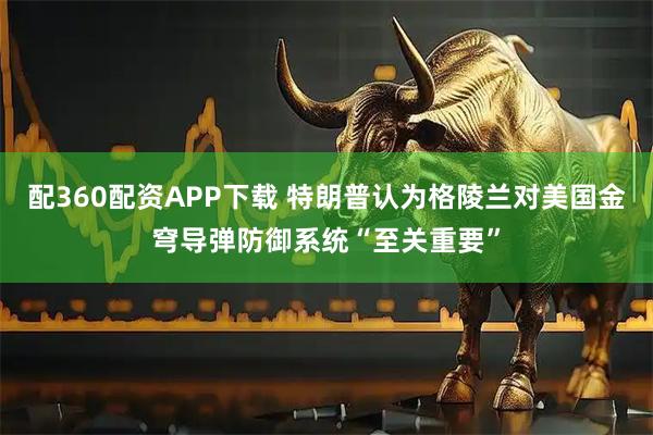 配360配资APP下载 特朗普认为格陵兰对美国金穹导弹防御系统“至关重要”