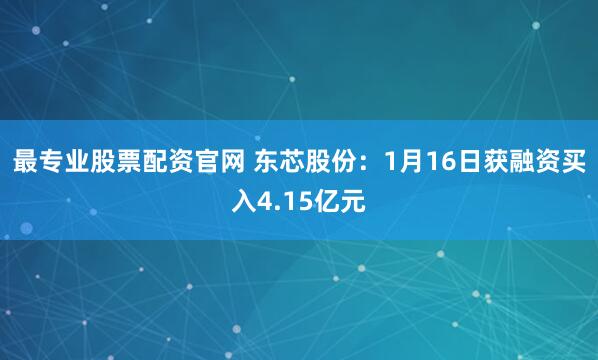 最专业股票配资官网 东芯股份：1月16日获融资买入4.15亿元