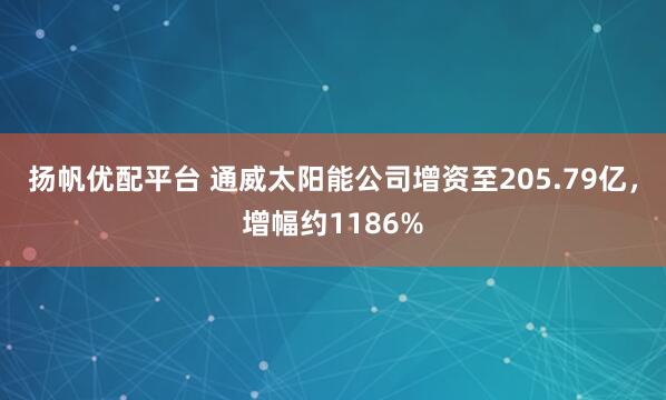 扬帆优配平台 通威太阳能公司增资至205.79亿，增幅约1186%