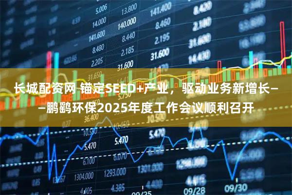 长城配资网 锚定SEED+产业，驱动业务新增长——鹏鹞环保2025年度工作会议顺利召开