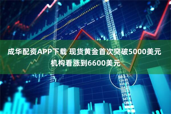 成华配资APP下载 现货黄金首次突破5000美元 机构看涨到6600美元