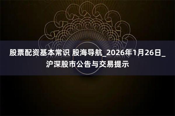 股票配资基本常识 股海导航_2026年1月26日_沪深股市公告与交易提示