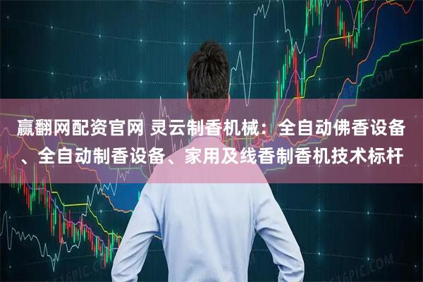 赢翻网配资官网 灵云制香机械：全自动佛香设备、全自动制香设备、家用及线香制香机技术标杆