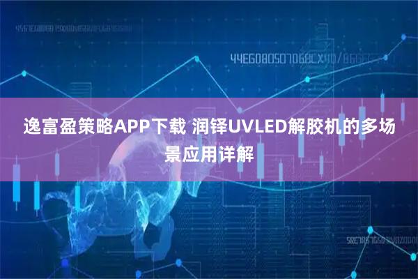 逸富盈策略APP下载 润铎UVLED解胶机的多场景应用详解