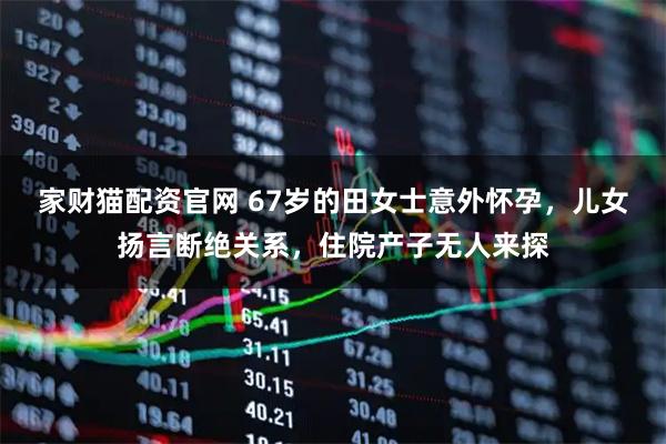 家财猫配资官网 67岁的田女士意外怀孕，儿女扬言断绝关系，住院产子无人来探
