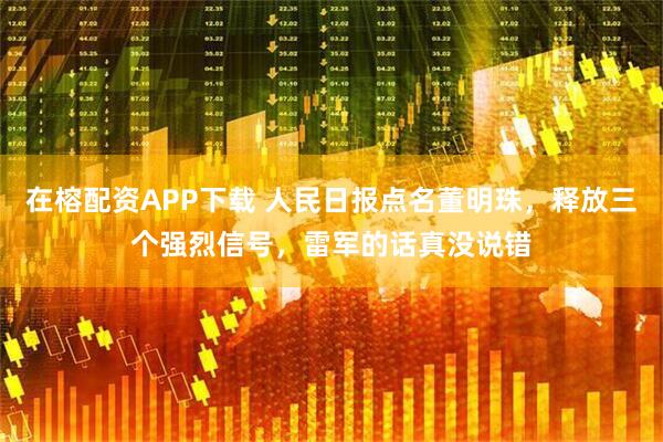 在榕配资APP下载 人民日报点名董明珠，释放三个强烈信号，雷军的话真没说错